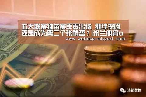 五大联赛独苗赛季零出场 继续探险还是成为第二个张稀哲?|米兰体育app下载安装(图1) 米兰体育全站